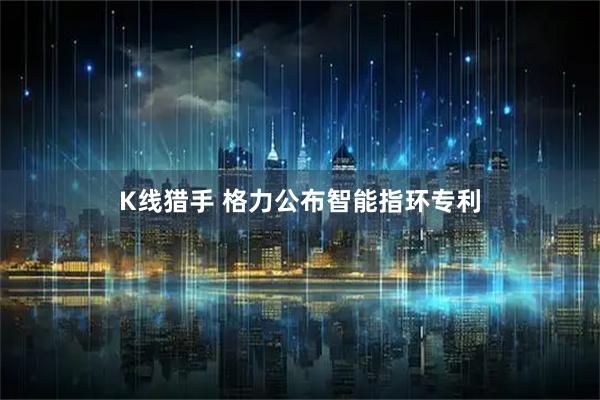K线猎手 格力公布智能指环专利