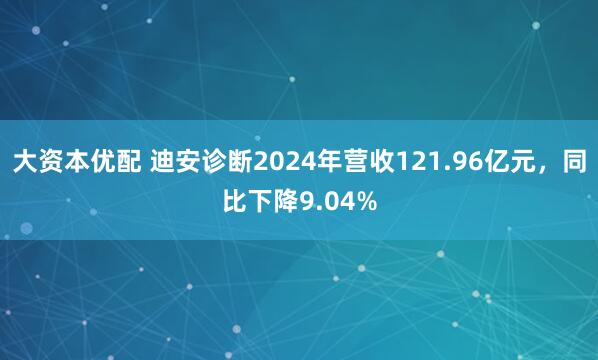 大资本优配 迪安诊断2024年营收121.96亿元，同比下降9.04%