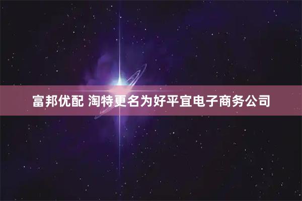 富邦优配 淘特更名为好平宜电子商务公司