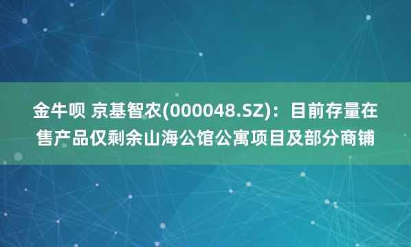 金牛呗 京基智农(000048.SZ)：目前存量在售产品仅剩余山海公馆公寓项目及部分商铺