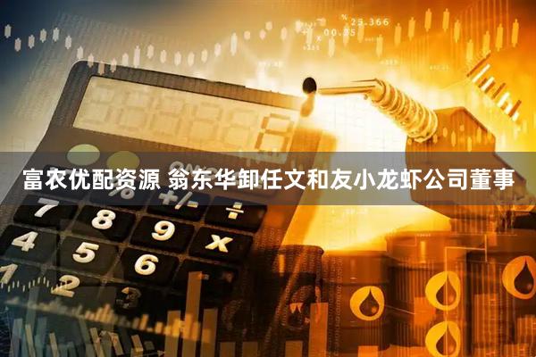 富农优配资源 翁东华卸任文和友小龙虾公司董事