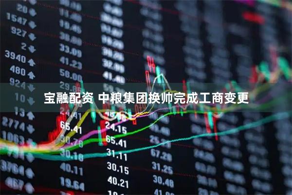 宝融配资 中粮集团换帅完成工商变更