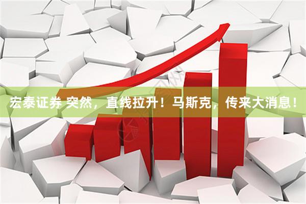 宏泰证券 突然，直线拉升！马斯克，传来大消息！