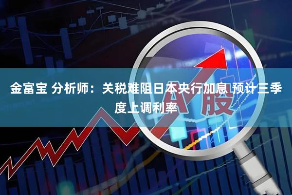 金富宝 分析师：关税难阻日本央行加息 预计三季度上调利率