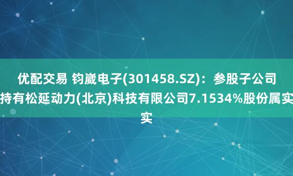 优配交易 钧崴电子(301458.SZ)：参股子公司持有松延动力(北京)科技有限公司7.1534%股份属实