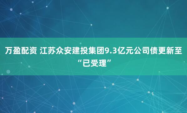 万盈配资 江苏众安建投集团9.3亿元公司债更新至“已受理”