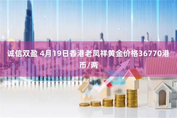 诚信双盈 4月19日香港老凤祥黄金价格36770港币/两