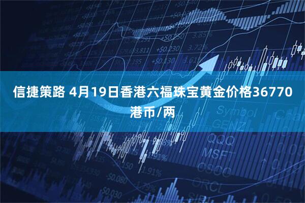 信捷策路 4月19日香港六福珠宝黄金价格36770港币/两