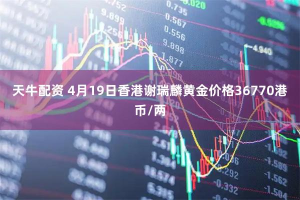 天牛配资 4月19日香港谢瑞麟黄金价格36770港币/两