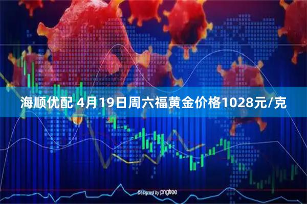 海顺优配 4月19日周六福黄金价格1028元/克