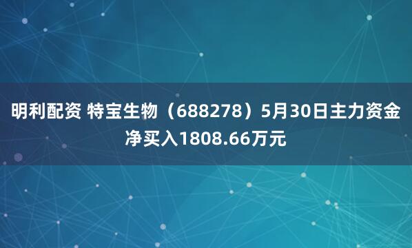 明利配资 特宝生物（688278）5月30日主力资金净买入1808.66万元