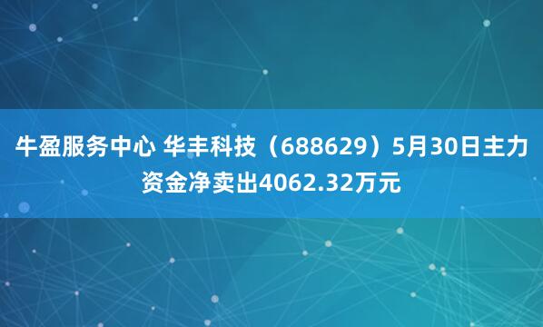 牛盈服务中心 华丰科技（688629）5月30日主力资金净卖出4062.32万元