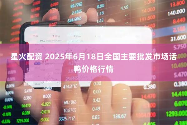 星火配资 2025年6月18日全国主要批发市场活鸭价格行情