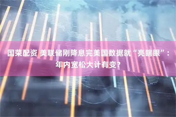 国荣配资 美联储刚降息完美国数据就“亮瞎眼”：年内宽松大计有变？