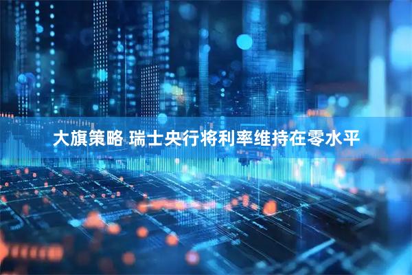 大旗策略 瑞士央行将利率维持在零水平