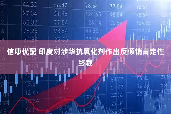 信康优配 印度对涉华抗氧化剂作出反倾销肯定性终裁