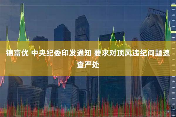 锦富优 中央纪委印发通知 要求对顶风违纪问题速查严处