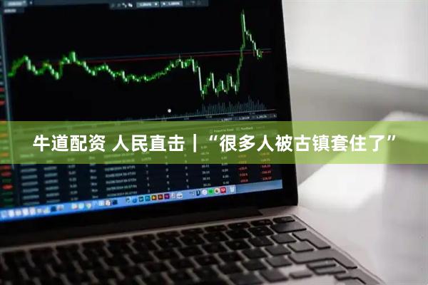 牛道配资 人民直击｜“很多人被古镇套住了”