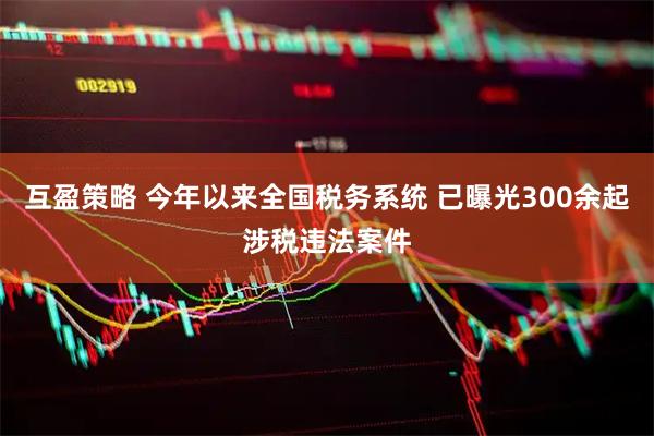 互盈策略 今年以来全国税务系统 已曝光300余起涉税违法案件