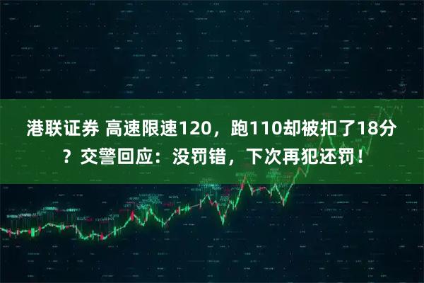 港联证券 高速限速120，跑110却被扣了18分？交警回应：没罚错，下次再犯还罚！