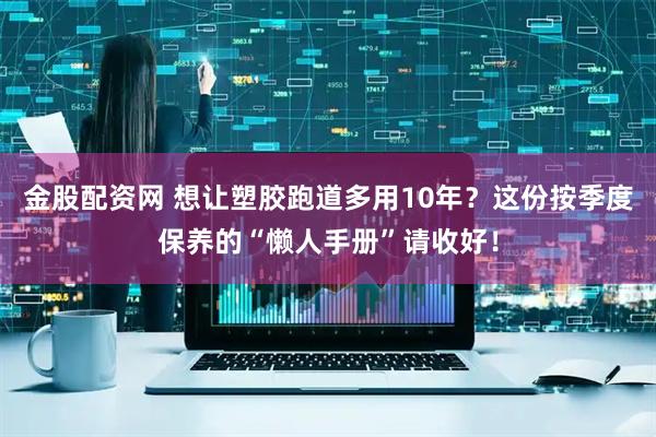 金股配资网 想让塑胶跑道多用10年？这份按季度保养的“懒人手册”请收好！