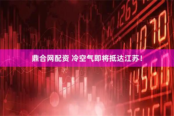 鼎合网配资 冷空气即将抵达江苏！