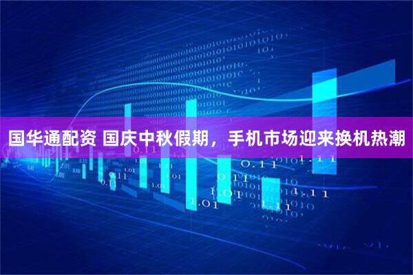 国华通配资 国庆中秋假期，手机市场迎来换机热潮