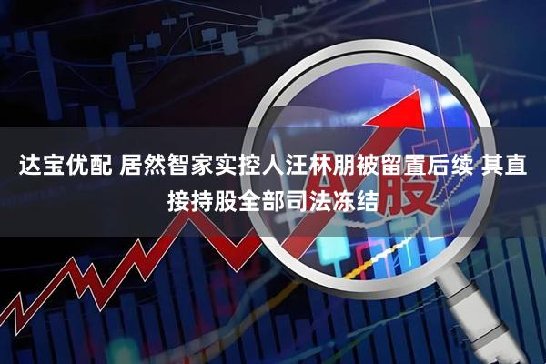 达宝优配 居然智家实控人汪林朋被留置后续 其直接持股全部司法冻结