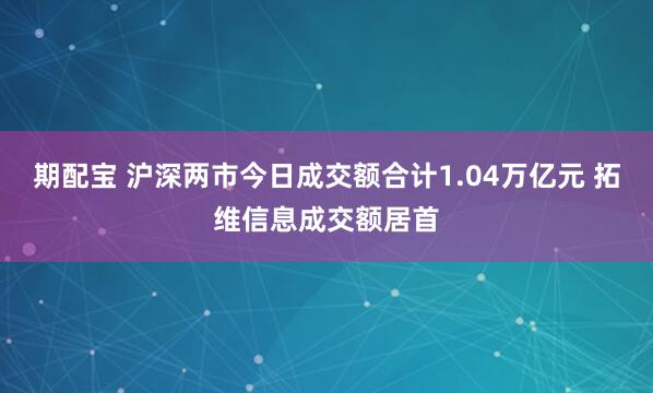 期配宝 沪深两市今日成交额合计1.04万亿元 拓维信息成交额居首