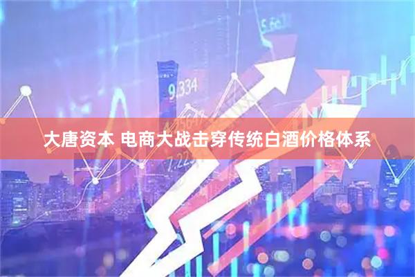 大唐资本 电商大战击穿传统白酒价格体系